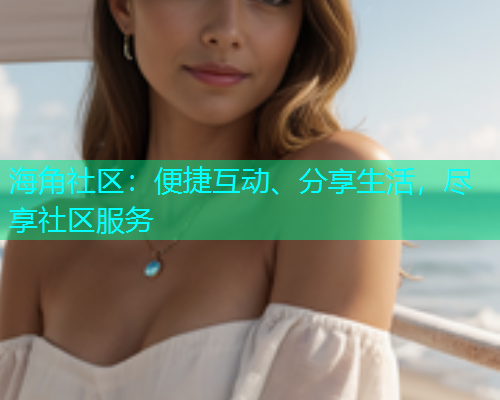 海角社区：便捷互动、分享生活，尽享社区服务