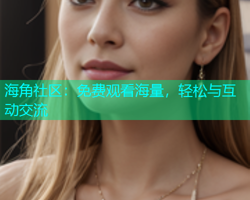 海角社区：免费观看海量，轻松与互动交流