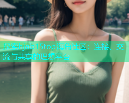 探索hjab15top海角社区：连接、交流与共享的理想平台