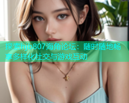 探索hjb807海角论坛：随时随地畅享多样化社交与游戏互动
