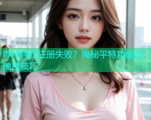 哔咔哔咔注册失败？揭秘平特功能与使用技巧