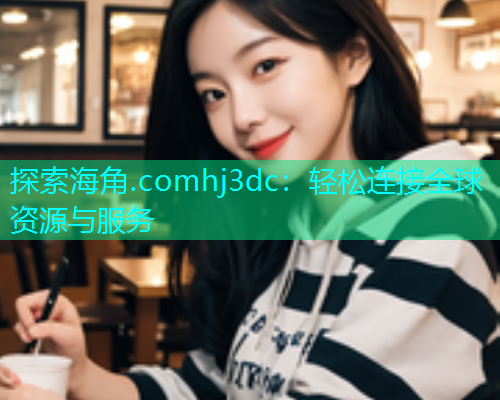 探索海角.comhj3dc：轻松连接全球资源与服务