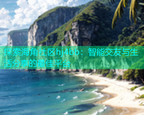 探索海角社区hj4bb：智能交友与生活分享的最佳平台