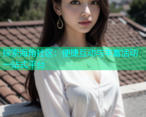 探索海角社区：便捷互动与丰富活动一站式平台