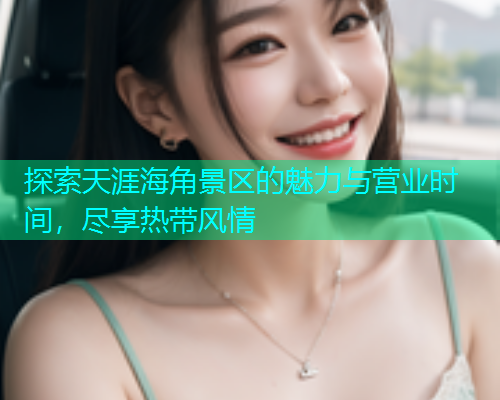 探索天涯海角景区的魅力与营业时间，尽享热带风情