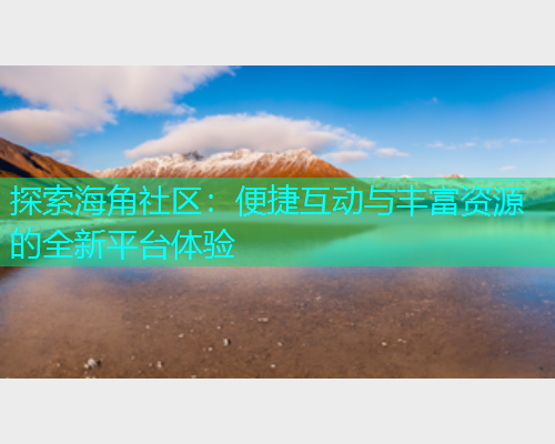 探索海角社区：便捷互动与丰富资源的全新平台体验