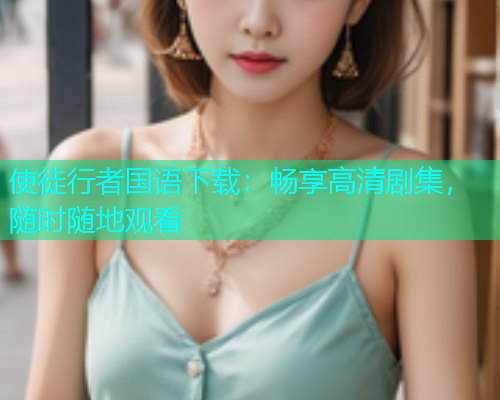 使徒行者国语下载：畅享高清剧集，随时随地观看