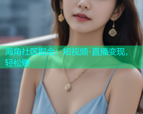 海角社区掘金：短视频-直播变现，轻松赚