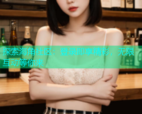 探索海角社区：登录即享精彩，无限互动等你来