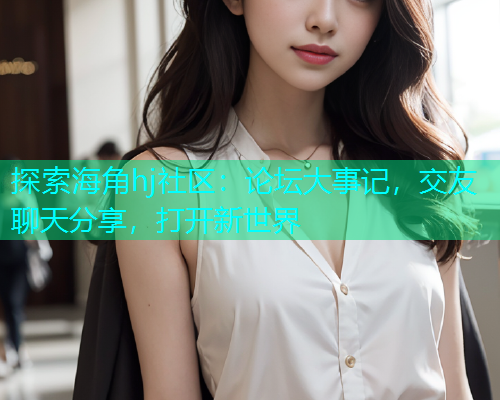 探索海角hj社区：论坛大事记，交友聊天分享，打开新世界