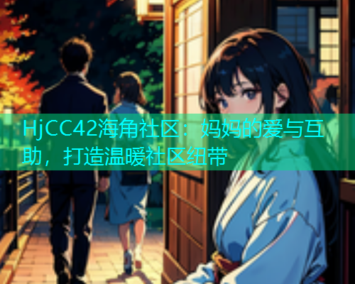 HjCC42海角社区：妈妈的爱与互助，打造温暖社区纽带