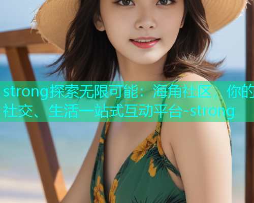 strong探索无限可能：海角社区，你的社交、生活一站式互动平台-strong