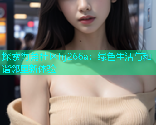 探索海角社区hj266a：绿色生活与和谐邻里新体验