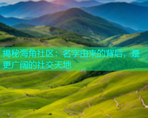 揭秘海角社区：名字由来的背后，是更广阔的社交天地