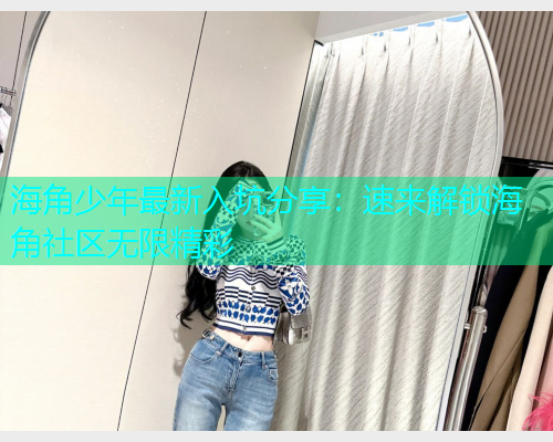 海角少年最新入坑分享：速来解锁海角社区无限精彩