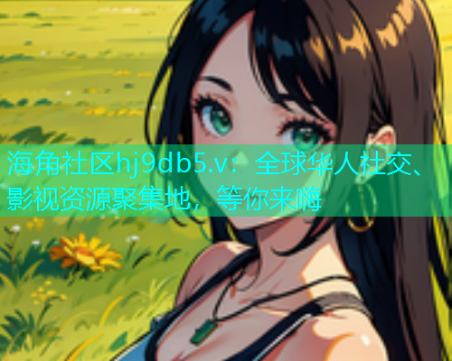 海角社区hj9db5.v：全球华人社交、影视资源聚集地，等你来嗨