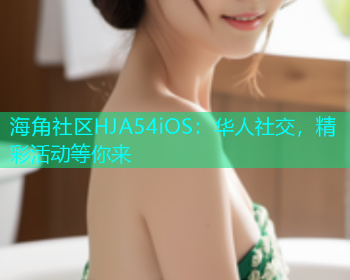 海角社区HJA54iOS：华人社交，精彩活动等你来