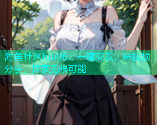 海角社区hjb06：一键交友，短视频分享，探索无限可能
