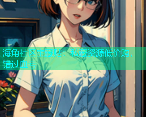 海角社区宝藏贴：私藏资源低价购，错过血亏
