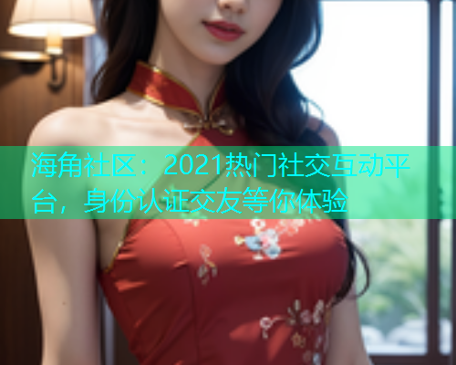 海角社区：2021热门社交互动平台，身份认证交友等你体验