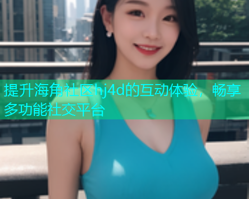 提升海角社区hj4d的互动体验，畅享多功能社交平台