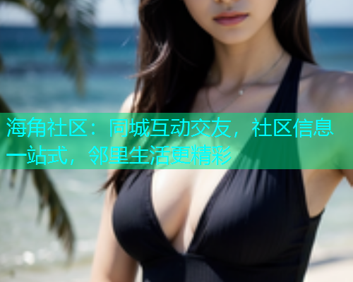 海角社区：同城互动交友，社区信息一站式，邻里生活更精彩