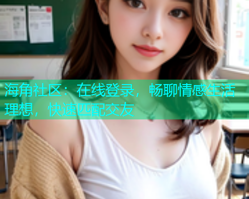 海角社区：在线登录，畅聊情感生活理想，快速匹配交友