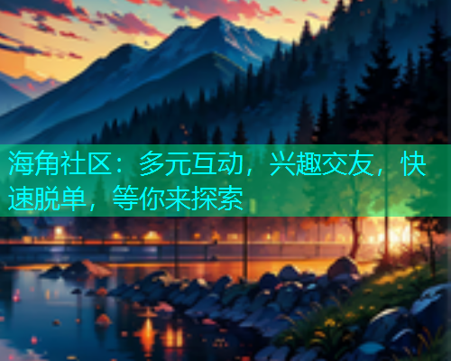 海角社区：多元互动，兴趣交友，快速脱单，等你来探索