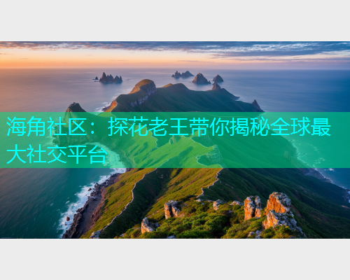 海角社区：探花老王带你揭秘全球最大社交平台