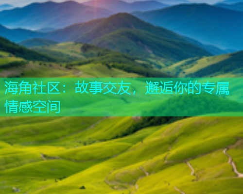 海角社区：故事交友，邂逅你的专属情感空间