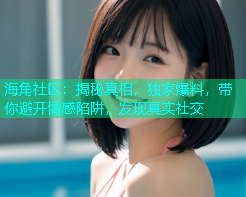 海角社区：揭秘真相，独家爆料，带你避开情感陷阱，发现真实社交