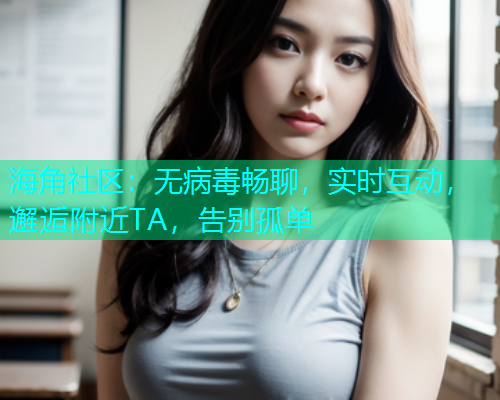 海角社区：无病毒畅聊，实时互动，邂逅附近TA，告别孤单