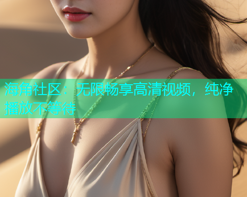 海角社区：无限畅享高清视频，纯净播放不等待