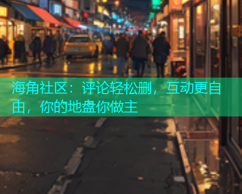 海角社区：评论轻松删，互动更自由，你的地盘你做主