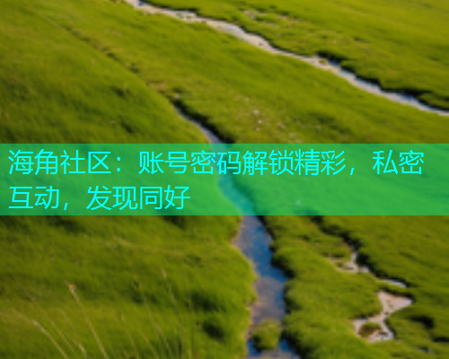 海角社区：账号密码解锁精彩，私密互动，发现同好