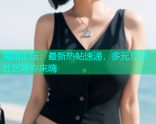 海角论坛：最新热帖速递，多元互动社区等你来嗨