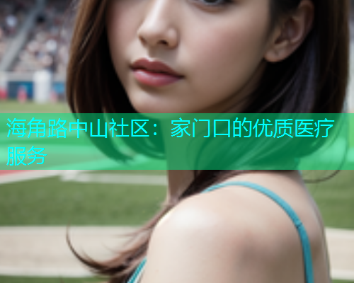 海角路中山社区：家门口的优质医疗服务