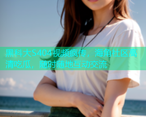 黑科大S404视频疯传，海角社区高清吃瓜，随时随地互动交流