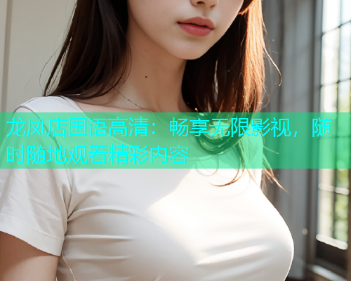 龙凤店国语高清：畅享无限影视，随时随地观看精彩内容