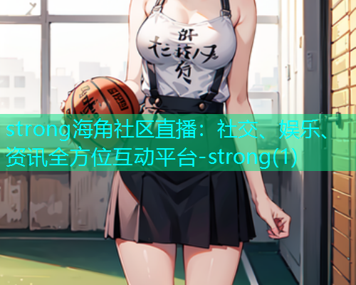 strong海角社区直播：社交、娱乐、资讯全方位互动平台-strong(1)