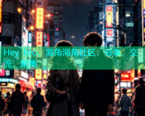 Hey bro，海角海角社区：分享、交流、聚集