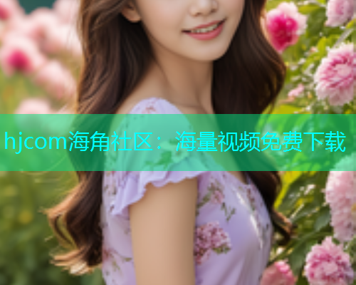 hjcom海角社区：海量视频免费下载