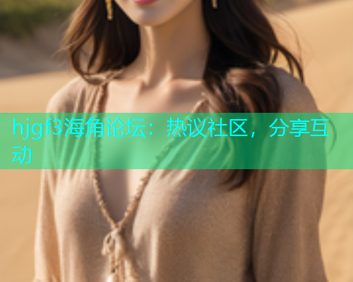hjgf3海角论坛：热议社区，分享互动