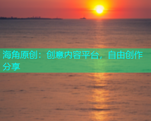 海角原创：创意内容平台，自由创作分享