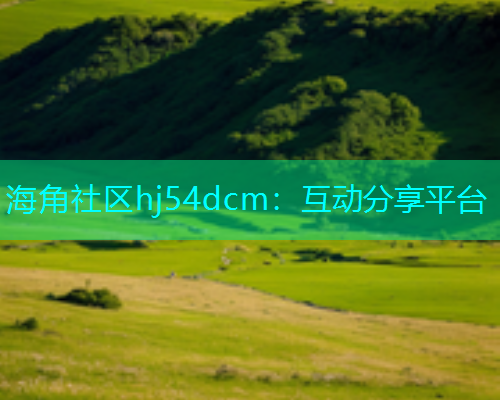 海角社区hj54dcm：互动分享平台