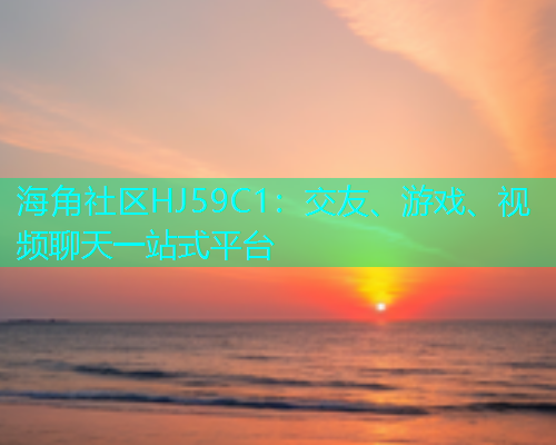 海角社区HJ59C1：交友、游戏、视频聊天一站式平台