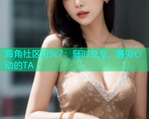 海角社区hj9c7：随时交友，遇见心动的TA