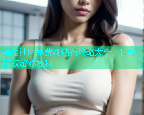 海角社区免费刷钻石攻略大全，轻松获取游戏福利