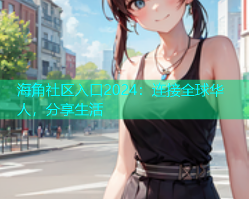 海角社区入口2024：连接全球华人，分享生活