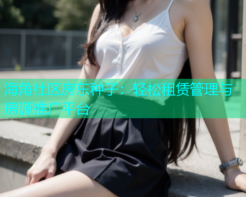 海角社区房东种子：轻松租赁管理与房源推广平台